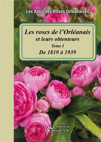 Couverture du livre « Les roses de l'Orléanais et leurs obtenteurs : Tome I - De 1819 à 1939 » de Les Amis Des Roses Orléanaises et Francia Thauvin aux éditions Du Jeu De L'oie