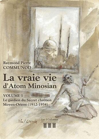 Couverture du livre « La vraie vie d'Atom Minosian t.1 ; le gardien du Secret chrétien ; Moyen-Orient (1912-1934) » de Raymond Pierre Communod aux éditions Les Trois Colonnes