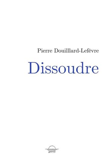 Couverture du livre « Dissoudre » de Pierre Douillard-Lefevre aux éditions Grevis