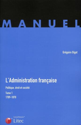 Couverture du livre « L'administration francaise ; politique, droit et societé t.1 (1789-1870) » de Gregoire Bigot aux éditions Lexisnexis