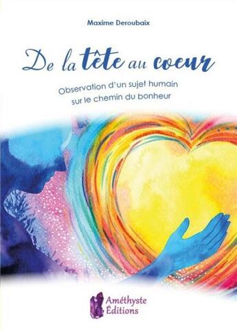 Couverture du livre « De la tete au coeur - observation d'un sujet humain sur le chemin du bonheur » de Maxime Deroubaix aux éditions Amethyste