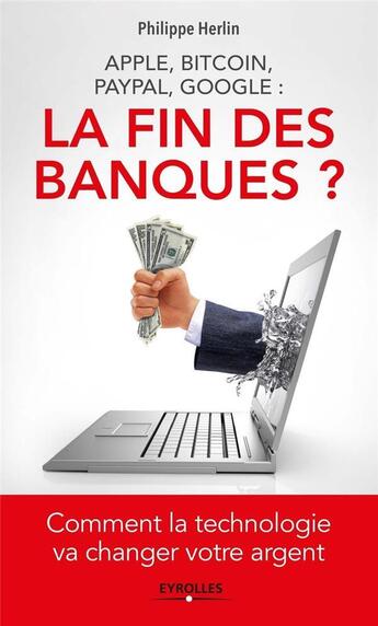 Couverture du livre « Apple, bitcoin, paypal, google ; la fin des banques ? comment la technologie va changer votre argent » de Philippe Herlin aux éditions Eyrolles