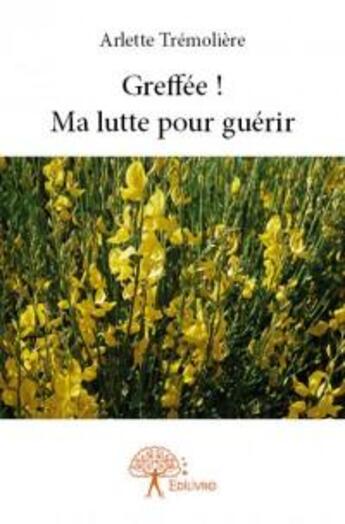 Couverture du livre « Greffée ! ma lutte pour guérir » de Arlette Tremoliere aux éditions Edilivre