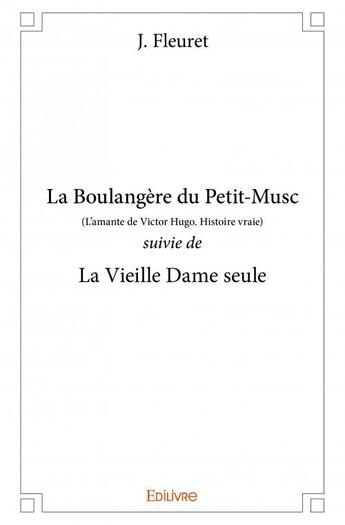 Couverture du livre « La boulangère du petit-musc (l'amante de victor hugo, histoire vraie) ; la vieille dame seule » de J. Fleuret aux éditions Edilivre