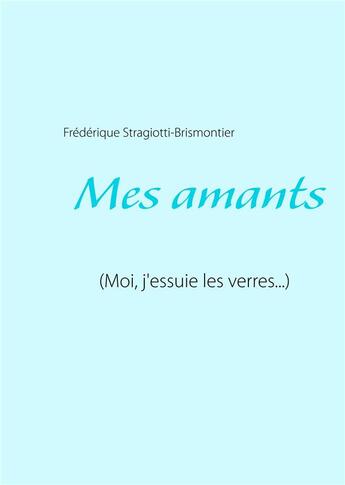 Couverture du livre « Mes amants (moi, j'essuie les verres...) » de Frederique Stragiotti-Brismontier aux éditions Books On Demand