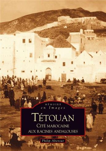 Couverture du livre « Tétouan ; cité marocaine aux racines andalouses » de Philip Abensur aux éditions Editions Sutton