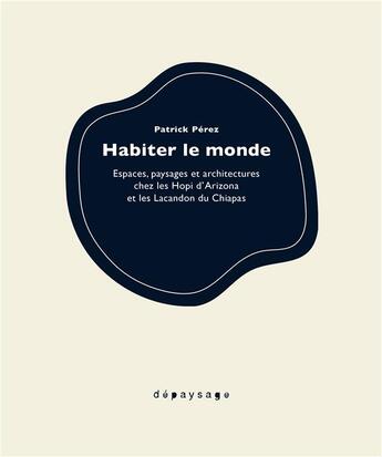 Couverture du livre « Habiter le monde ; espaces, paysages et architectures chez les Hopi d'Arizona et les Lacandons » de Patrick Perez aux éditions Depaysage