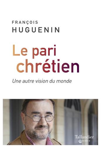 Couverture du livre « Le pari chrétien ; une autre vision du monde » de Francois Huguenin aux éditions Tallandier