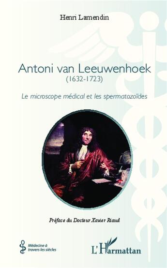 Couverture du livre « Antoni van Leeuwenhoek (1632-1723) ; le microscope medical et les spermatozoïdes » de Henri Lamendin aux éditions L'harmattan