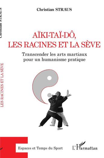 Couverture du livre « Aïki-taï-dô, les racines et la sève : transcender les arts martiaux pour un humanisme pratique » de Christian Straus aux éditions L'harmattan