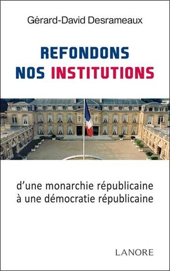 Couverture du livre « Refondons nos institutions ; d'une monarchie républicaine à une démocratie républicaine » de Gerard-David Desrameaux aux éditions Lanore