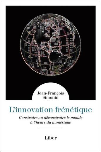 Couverture du livre « L'innovation frénétique ; construire ou déconstruire le monde à l'heure du numérique » de Jean-Francois Simonin aux éditions Liber