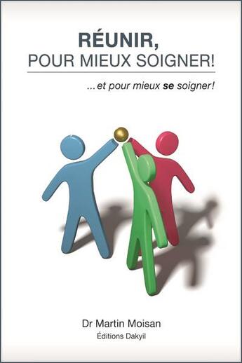 Couverture du livre « Réunir, pour mieux soigner ! ...et pour mieux se soigner ! » de Martin Moisan aux éditions Dakyil