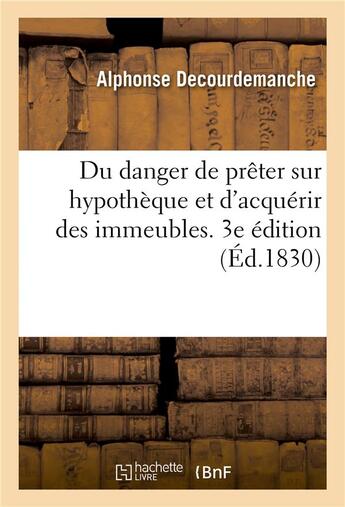 Couverture du livre « Du danger de prêter sur hypothèque et d'acquérir des immeubles. 3e édition : ou Vues d'amélioration du régime hypothécaire et du cadastre combinés entre eux » de Decourdemanche A. aux éditions Hachette Bnf