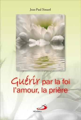 Couverture du livre « Guérir par la foi, l'amour, la prière » de Jean-Paul Simard aux éditions Mediaspaul