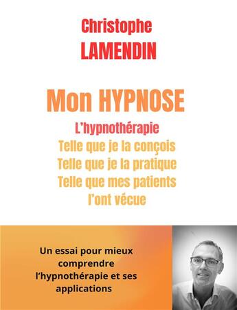 Couverture du livre « Mon hypnose : L'hypnothérapie telle que je la conçois, pratique et telle que mes patients l'ont vécue » de Christophe Lamendin aux éditions Librinova