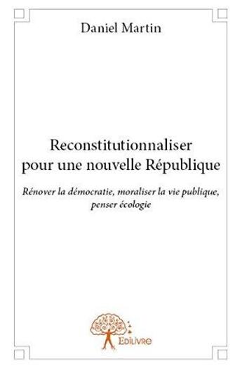 Couverture du livre « Reconstitutionnaliser pour une nouvelle republique - renover la democratie, moraliser la vie publiqu » de Daniel Martin aux éditions Edilivre