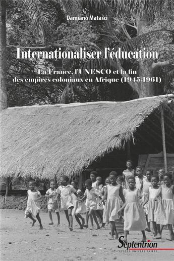 Couverture du livre « Internationaliser l'éducation : la France, l'UNESCO et la fin des empires coloniaux en Afrique (1945-1961) » de Damiano Matasci aux éditions Pu Du Septentrion