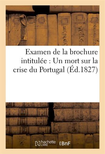 Couverture du livre « Examen de la brochure intitulee : un mort sur la crise du portugal (ed.1827) » de  aux éditions Hachette Bnf