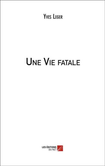 Couverture du livre « Une vie fatale » de Yves Leger aux éditions Editions Du Net