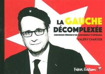 Couverture du livre « La gauche décomplexée ; chronique féérique d'un quinquennat d'espérance » de Valery Chartier aux éditions Fakir