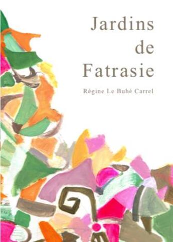 Couverture du livre « Jardins de fatrasie ; parcours poetique et pictural » de Regine Le Buhe Carrel aux éditions Regine Le Buhe Carrel