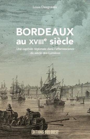 Couverture du livre « Bordeaux au XVIIIe siècle ; une capitale régional dans l'effervecesce du siècle des Lumières » de Louis Desgraves aux éditions Sud Ouest Editions