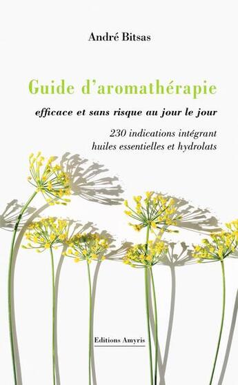 Couverture du livre « Guide d'aromathérapie efficace et sans risque au jour le jour : 230 indications intégrant huiles essentielles et hydrolats » de Andre Bitsas aux éditions Amyris