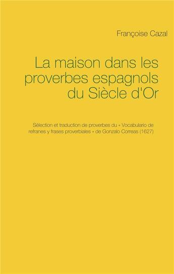 Couverture du livre « La maison dans les proverbes espagnols du siecle d'or - selection et traduction de proverbes du vo » de Francoise Cazal aux éditions Books On Demand