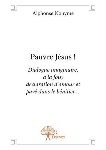 Couverture du livre « Pauvre Jésus ! dialogue imaginaire, à la fois, déclaration d'amour et pavé dans le bénitier... » de Alphonse Nonyme aux éditions Editions Edilivre