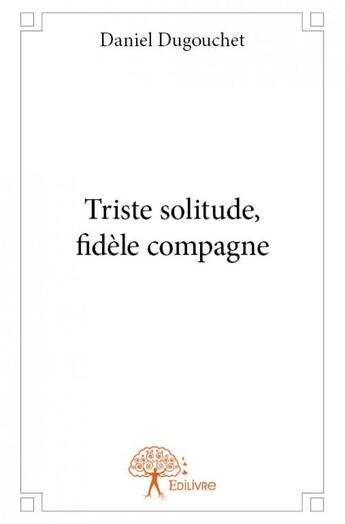 Couverture du livre « Triste solitude, fidéle compagne » de Daniel Dugouchet aux éditions Edilivre