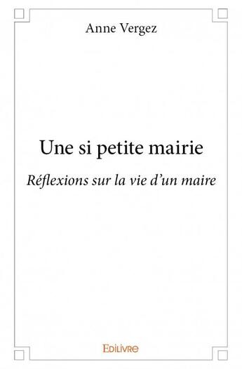 Couverture du livre « Une si petite mairie ; réflexions sur la vie d'un maire » de Anne Vergez aux éditions Edilivre