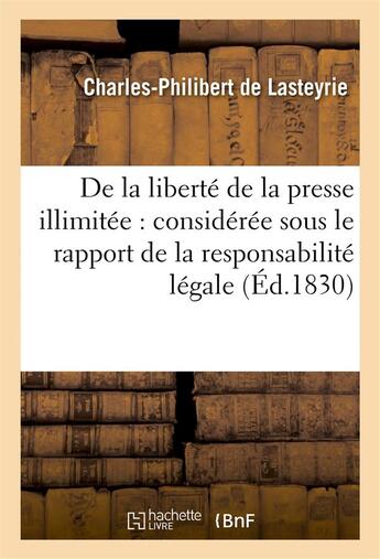 Couverture du livre « De la iberté de la presse illimitée : considérée sous le rapport de la responsabilité légale des écrits après leur publication » de Charles-Philibert De Lasteyrie aux éditions Hachette Bnf