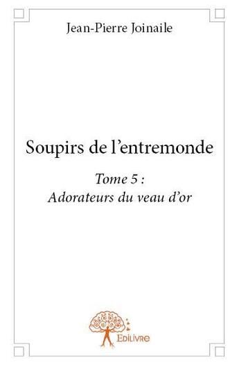 Couverture du livre « Soupirs de l'entremonde Tome 5 ; adorateurs du veau d'or » de Jean-Pierre Joinaile aux éditions Edilivre