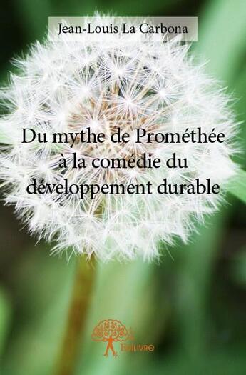 Couverture du livre « Du mythe de Prométhée à la comédie du développement durable » de Jean-Louis La Carbona aux éditions Edilivre