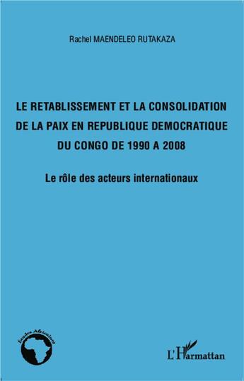 Couverture du livre « Le rétablissement et la consolidation de la pais en République Démocratique du Congo de 1990 à 2008 ; le rôle des acteur internationaux » de Rachel Maendeleo Rutakaza aux éditions L'harmattan