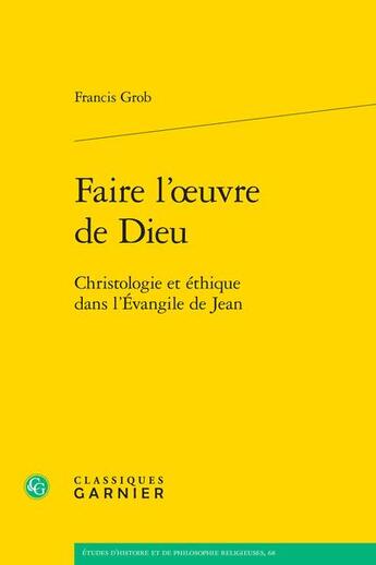 Couverture du livre « Faire l'oeuvre de Dieu : Christologie et éthique dans l'Évangile de Jean » de Francis Grob aux éditions Classiques Garnier