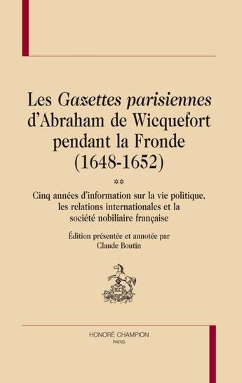 Couverture du livre « Les gazettes parisiennes d'Abraham de Wicquefort pendant la Fronde (1648-1652) ; cinq années d'information sur la vie politique, les relations internationales et la société nobiliaire française » de Abraham De Wicquefort aux éditions Honore Champion