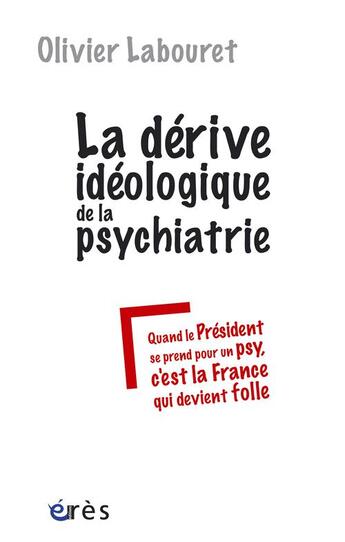 Couverture du livre « La dérive idéologique de la psychiatrie ; ou quand le Président Sarkozy se prend pour un psy, c'est la France qui devient folle » de Olivier Labouret aux éditions Eres