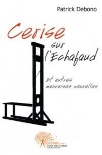 Couverture du livre « Cerise sur l'echafaud - et autres mauvaises nouvelles » de Debono Patrick aux éditions Edilivre