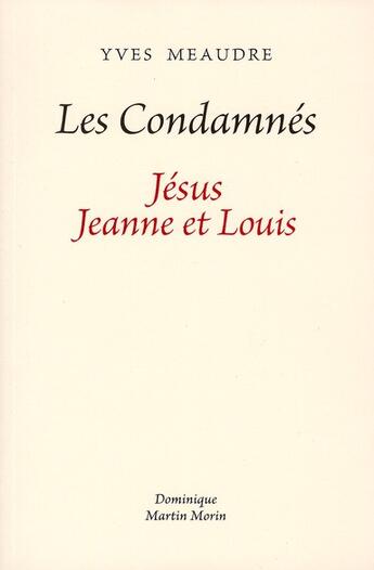 Couverture du livre « Les condamnés ; Jésus, Jeanne et Louis » de Yves Meaudre aux éditions Dominique Martin Morin