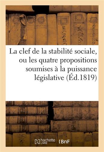 Couverture du livre « La clef de la stabilite sociale, ou les quatre propositions soumises a la puissance legislative - de » de  aux éditions Hachette Bnf