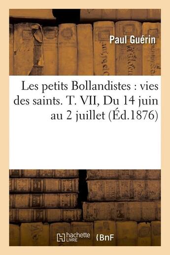 Couverture du livre « Les petits Bollandistes : vies des saints. T. VII, Du 14 juin au 2 juillet (Éd.1876) » de Paul Guerin aux éditions Hachette Bnf