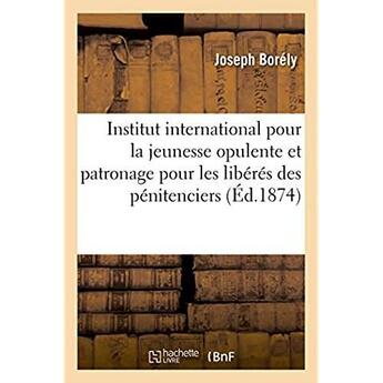 Couverture du livre « Institut international pour la jeunesse opulente - et patronage pour les liberes des penitenciers vo » de Borely Joseph aux éditions Hachette Bnf