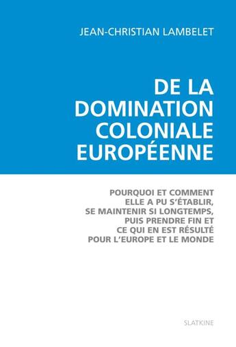 Couverture du livre « De la domination coloniale européenne ; pourquoi et comment elle a pu s'établir, se maintenir si longtemps, puis prendre fin et ce qui en est résulté pour l'Europe et le monde » de Jean-Christian Lambelet aux éditions Slatkine