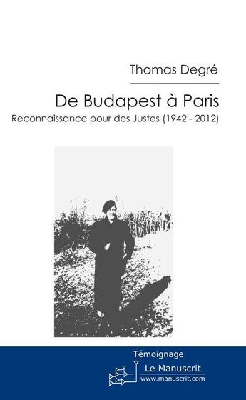 Couverture du livre « De Budapest à Paris ; reconnaissance pour un juste (1942-2012) » de Thomas Degre aux éditions Le Manuscrit