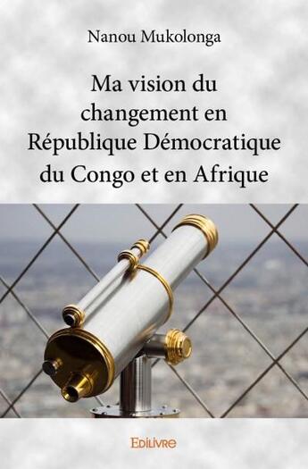 Couverture du livre « Ma vision du changement en République Démocratique du Congo et en Afrique » de Nanou Mukolonga aux éditions Edilivre