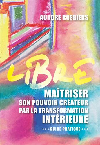 Couverture du livre « Libre : maîtriser son pouvoir créateur par la transformation intérieure » de Aurore Roegiers aux éditions Atlantes