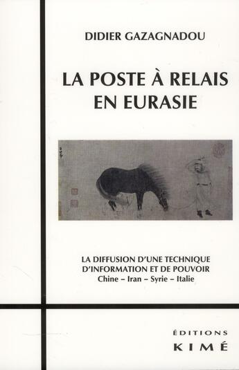 Couverture du livre « La poste à relais en Eurasie ; la diffusion d'une technique d'information et de pouvoir ; Chine, Iran, Syrie, Italie » de Didier Gazagnadou aux éditions Kime