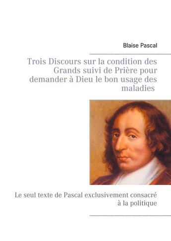 Couverture du livre « Trois discours sur la condition des Grands suivi de Prière pour demander à Dieu le bon usage des maladies » de Blaise Pascal aux éditions Books On Demand